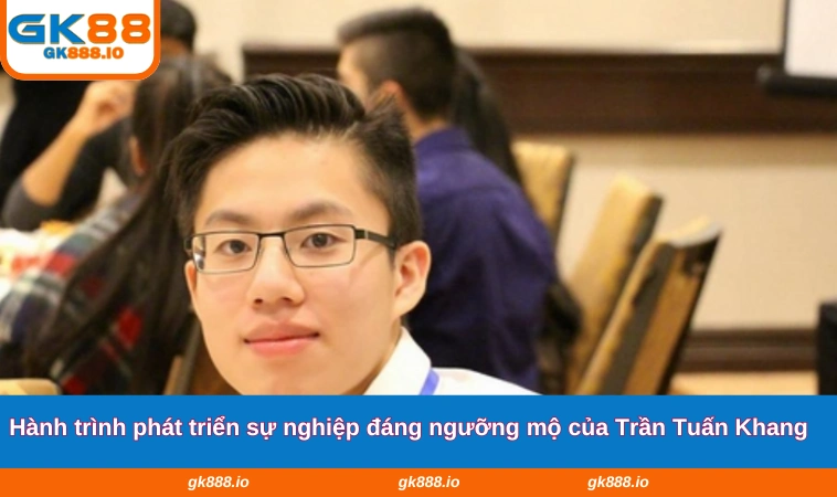 Hành trình phát triển sự nghiệp đáng ngưỡng mộ của Trần Tuấn Khang